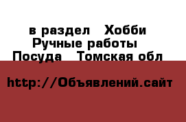  в раздел : Хобби. Ручные работы » Посуда . Томская обл.